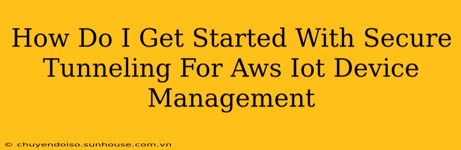 How Do I Get Started With Secure Tunneling For Aws Iot Device Management